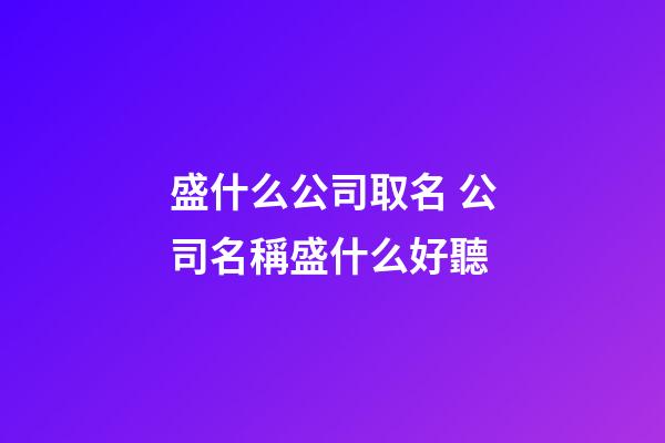 盛什么公司取名 公司名稱盛什么好聽-第1張-公司起名-玄機派